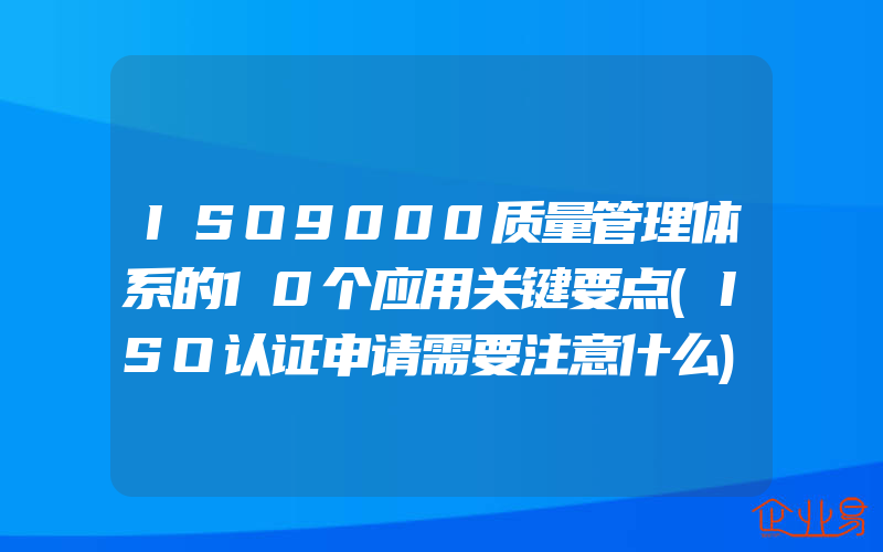 ISO9000质量管理体系的10个应用关键要点(ISO认证申请需要注意什么)