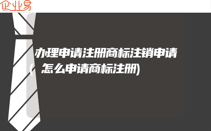 办理申请注册商标注销申请(怎么申请商标注册)