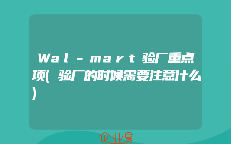 Wal-mart验厂重点项(验厂的时候需要注意什么)