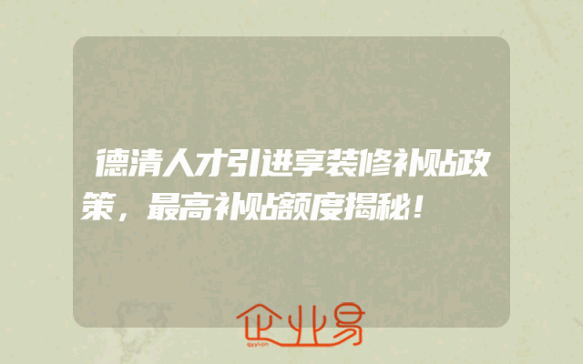 德清人才引进享装修补贴政策，最高补贴额度揭秘！