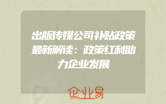 出版传媒公司补贴政策最新解读：政策红利助力企业发展