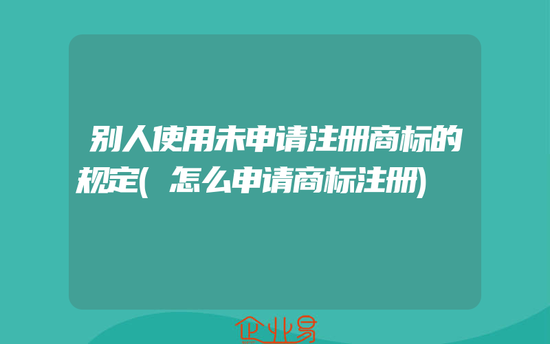 别人使用未申请注册商标的规定(怎么申请商标注册)