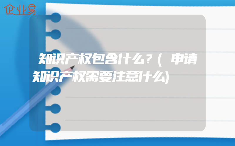 知识产权包含什么？(申请知识产权需要注意什么)