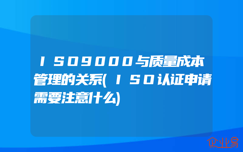 ISO9000与质量成本管理的关系(ISO认证申请需要注意什么)