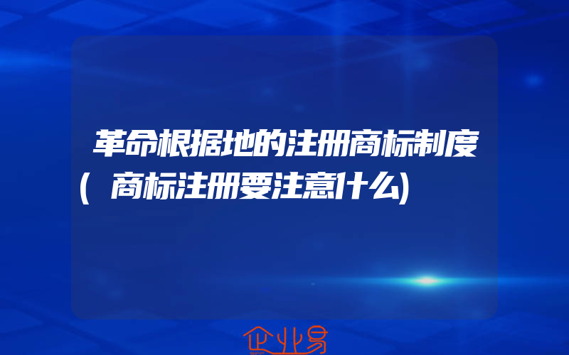 革命根据地的注册商标制度(商标注册要注意什么)