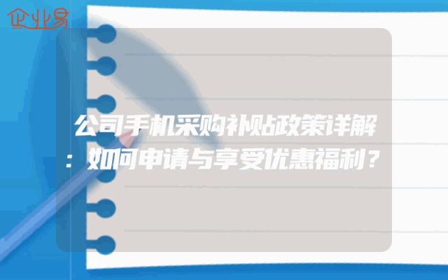 公司手机采购补贴政策详解：如何申请与享受优惠福利？