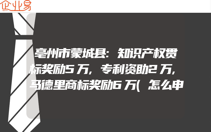 亳州市蒙城县:知识产权贯标奖励5万,专利资助2万,马德里商标奖励6万(怎么申请贯标)