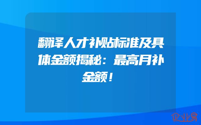 翻译人才补贴标准及具体金额揭秘：最高月补金额！