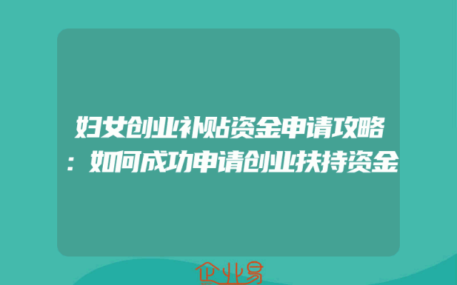 妇女创业补贴资金申请攻略：如何成功申请创业扶持资金
