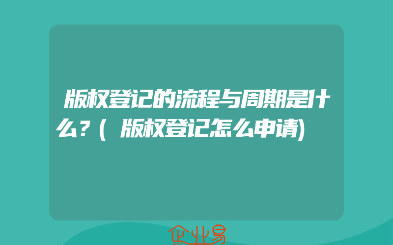 版权登记的流程与周期是什么？(版权登记怎么申请)