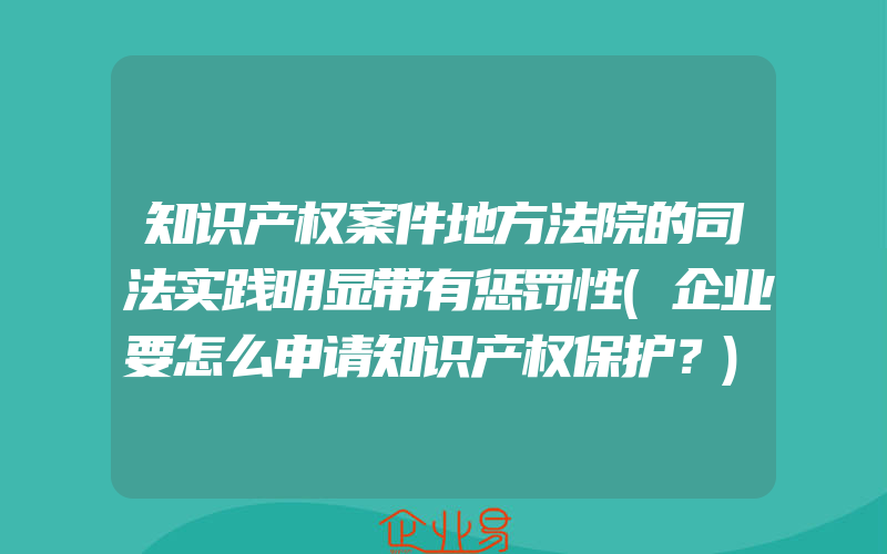 知识产权案件地方法院的司法实践明显带有惩罚性(企业要怎么申请知识产权保护？)