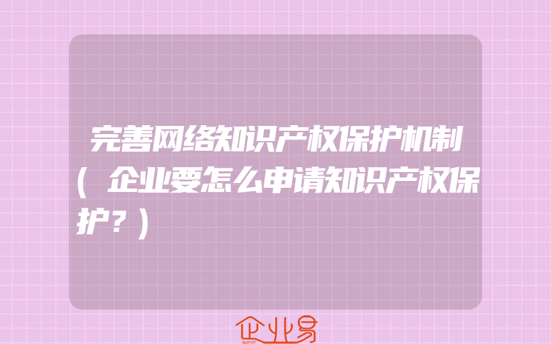 完善网络知识产权保护机制(企业要怎么申请知识产权保护？)