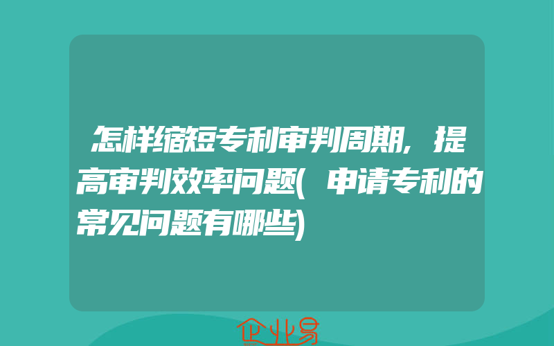 怎样缩短专利审判周期,提高审判效率问题(申请专利的常见问题有哪些)