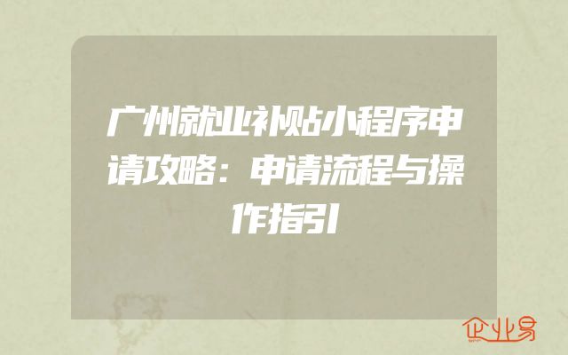 广州就业补贴小程序申请攻略：申请流程与操作指引