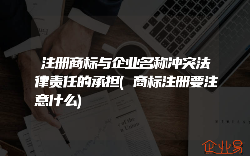 注册商标与企业名称冲突法律责任的承担(商标注册要注意什么)