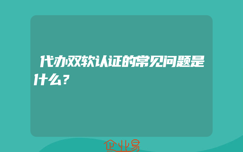 代办双软认证的常见问题是什么？