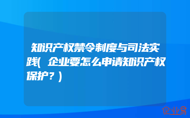 知识产权禁令制度与司法实践(企业要怎么申请知识产权保护？)