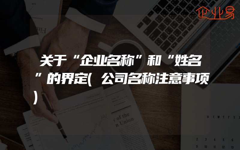 关于“企业名称”和“姓名”的界定(公司名称注意事项)