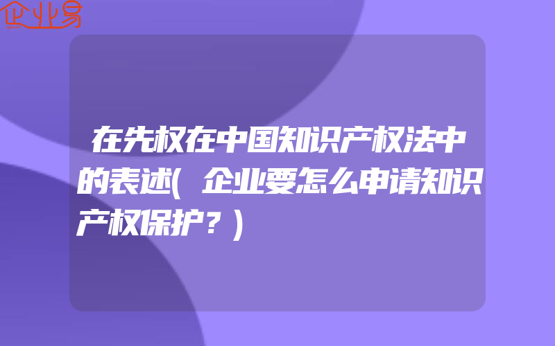 在先权在中国知识产权法中的表述(企业要怎么申请知识产权保护？)