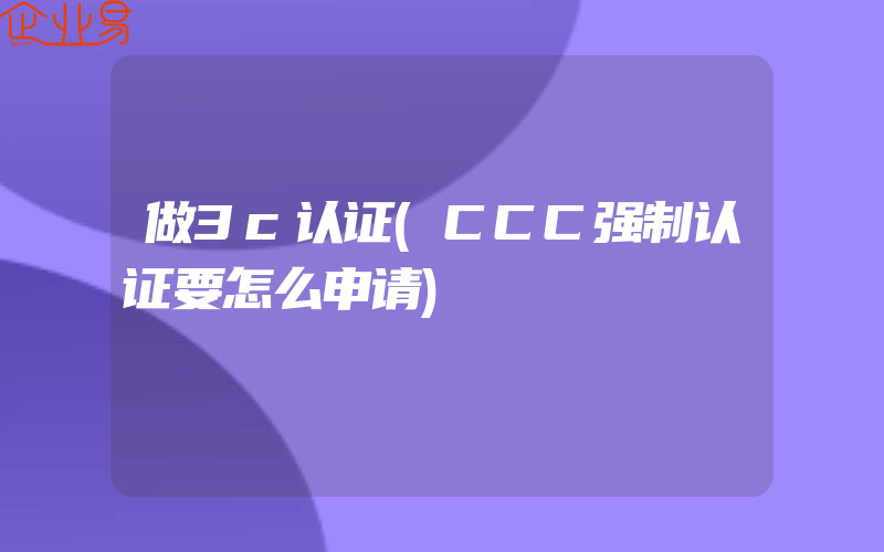 做3c认证(CCC强制认证要怎么申请)