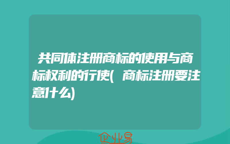 共同体注册商标的使用与商标权利的行使(商标注册要注意什么)