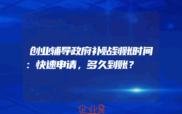 创业辅导政府补贴到账时间：快速申请，多久到账？