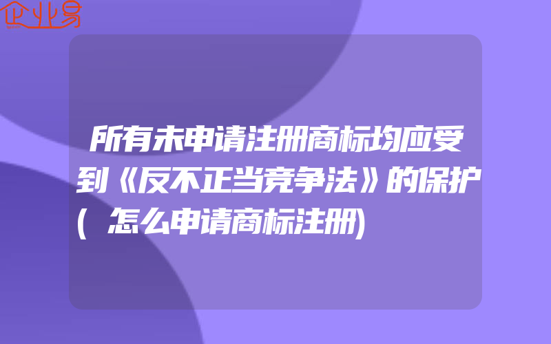 所有未申请注册商标均应受到《反不正当竞争法》的保护(怎么申请商标注册)