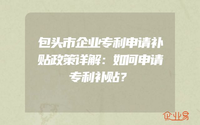 包头市企业专利申请补贴政策详解：如何申请专利补贴？