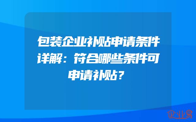 包装企业补贴申请条件详解：符合哪些条件可申请补贴？