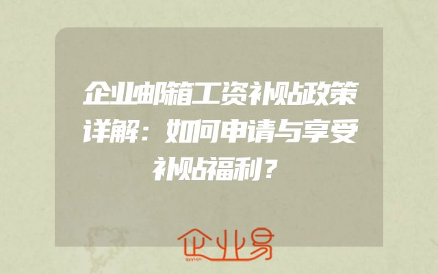 企业邮箱工资补贴政策详解：如何申请与享受补贴福利？