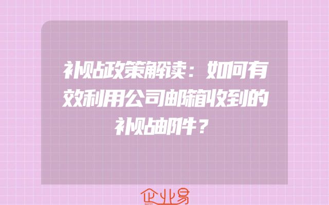 补贴政策解读：如何有效利用公司邮箱收到的补贴邮件？