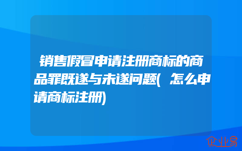 销售假冒申请注册商标的商品罪既遂与未遂问题(怎么申请商标注册)