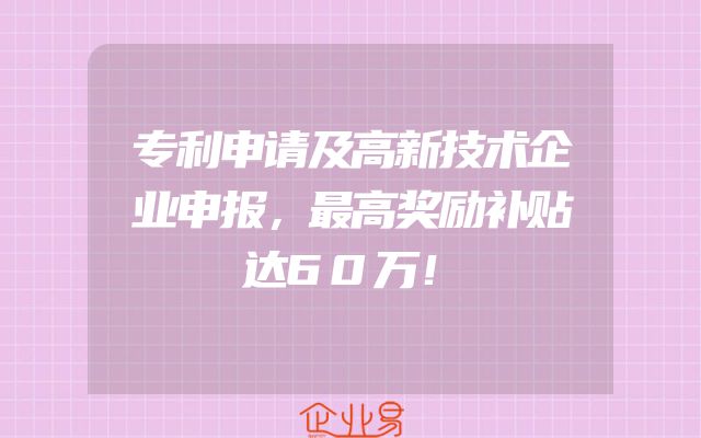 专利申请及高新技术企业申报，最高奖励补贴达60万！