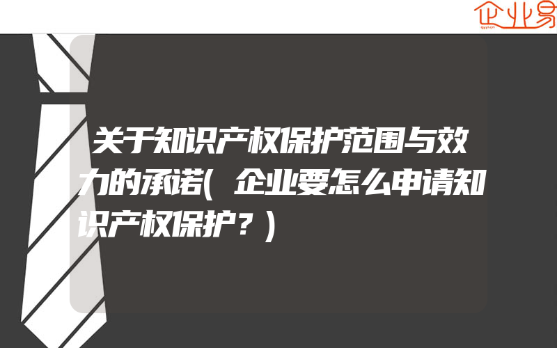 关于知识产权保护范围与效力的承诺(企业要怎么申请知识产权保护？)