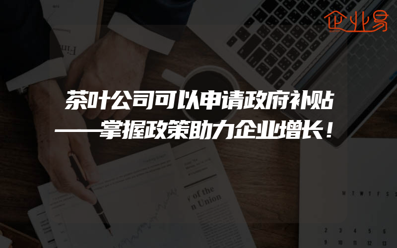 茶叶公司可以申请政府补贴——掌握政策助力企业增长！