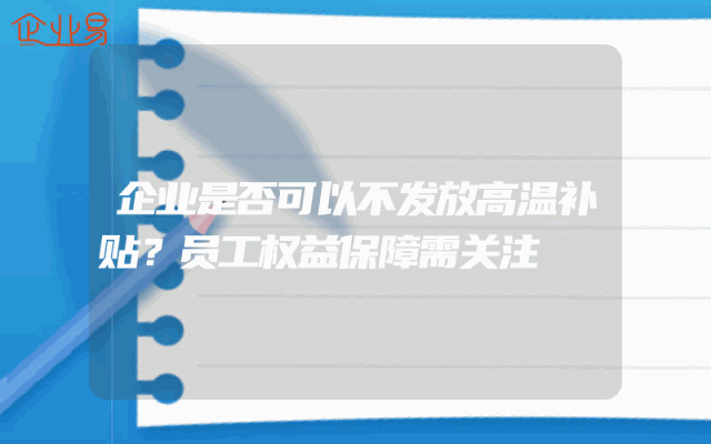 企业是否可以不发放高温补贴？员工权益保障需关注