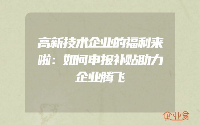 高新技术企业的福利来啦：如何申报补贴助力企业腾飞