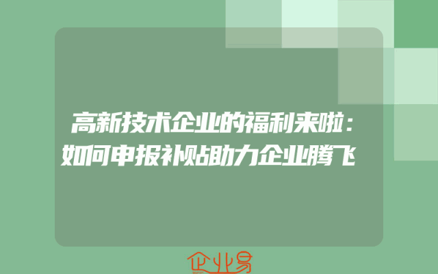 高新技术企业的福利来啦：如何申报补贴助力企业腾飞