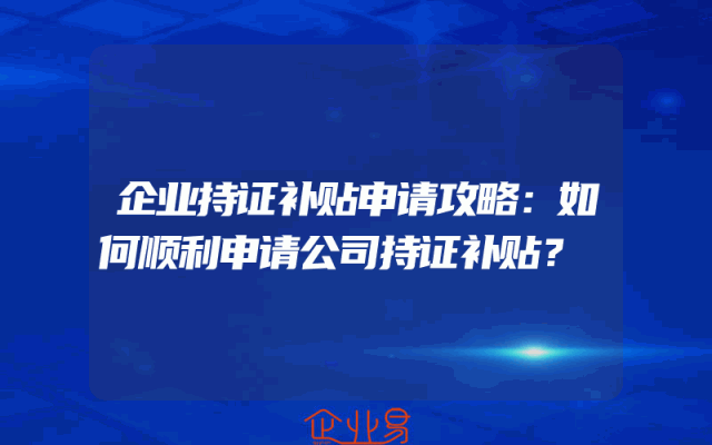 企业持证补贴申请攻略：如何顺利申请公司持证补贴？