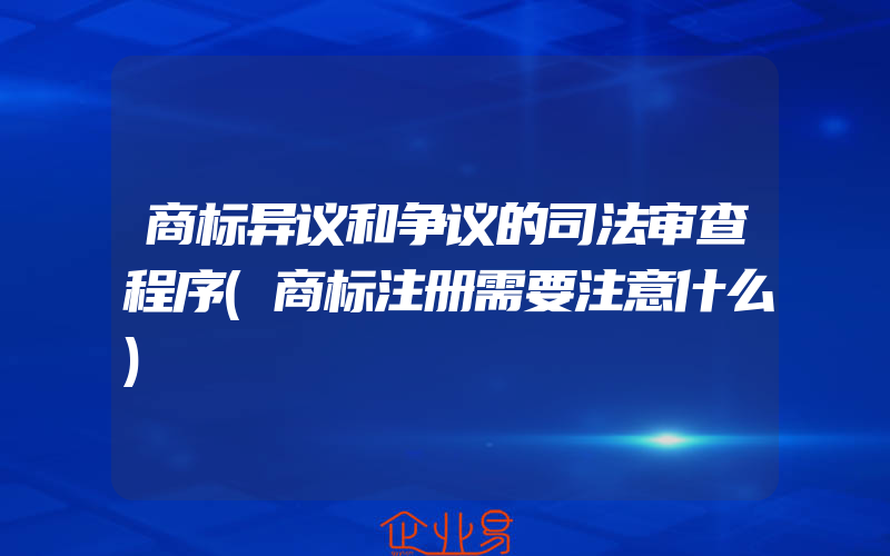 商标异议和争议的司法审查程序(商标注册需要注意什么)