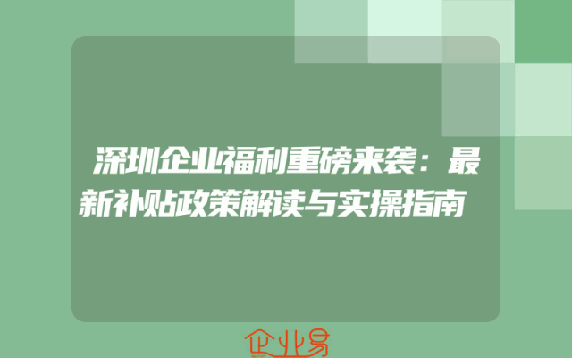 深圳企业福利重磅来袭：最新补贴政策解读与实操指南