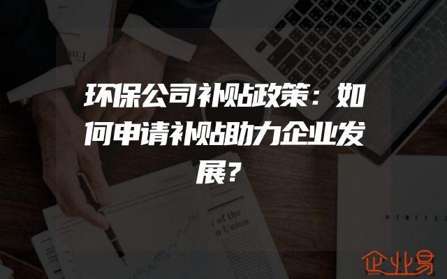 环保公司补贴政策：如何申请补贴助力企业发展？