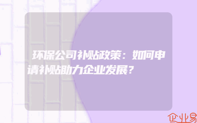 环保公司补贴政策：如何申请补贴助力企业发展？