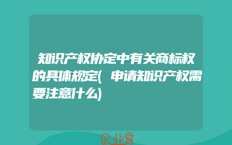 知识产权协定中有关商标权的具体规定(申请知识产权需要注意什么)