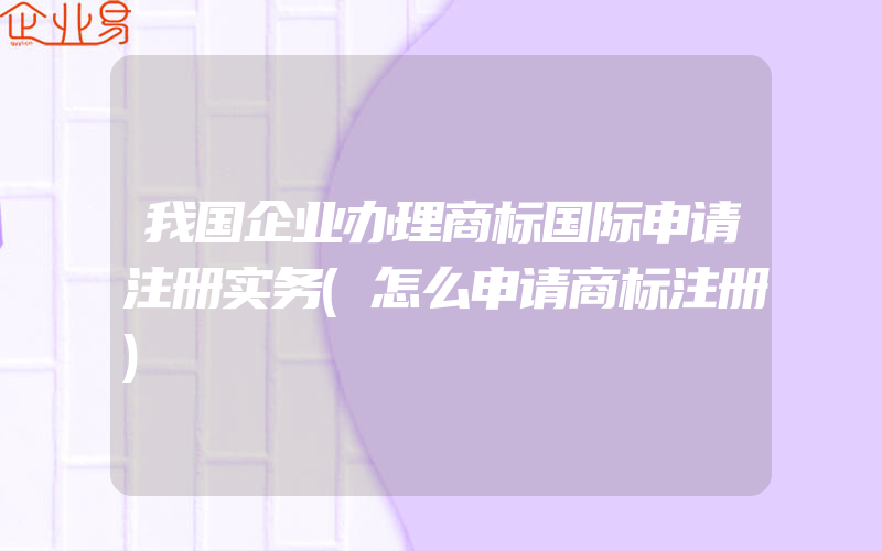 我国企业办理商标国际申请注册实务(怎么申请商标注册)