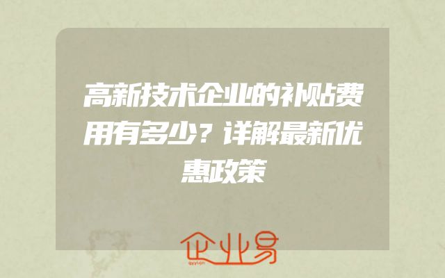 高新技术企业的补贴费用有多少？详解最新优惠政策
