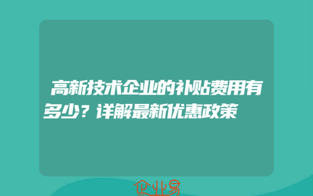 高新技术企业的补贴费用有多少？详解最新优惠政策