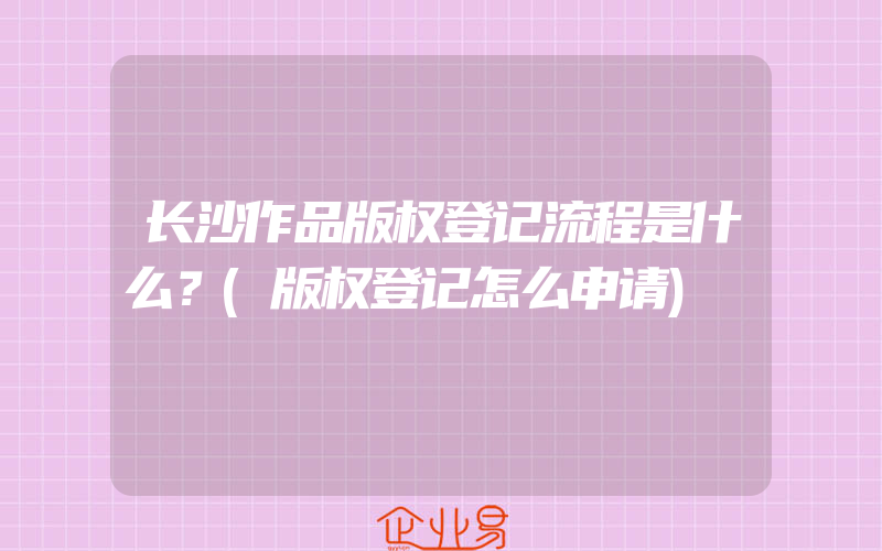 长沙作品版权登记流程是什么？(版权登记怎么申请)