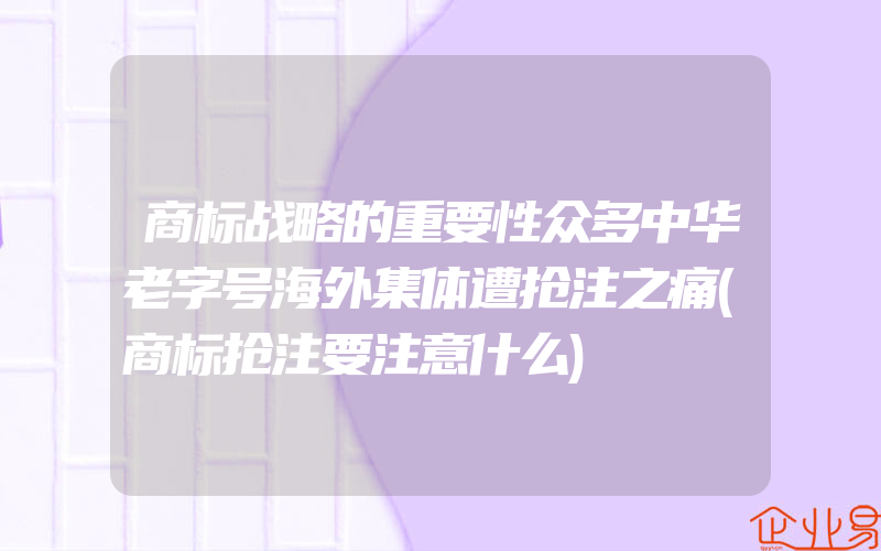 商标战略的重要性众多中华老字号海外集体遭抢注之痛(商标抢注要注意什么)