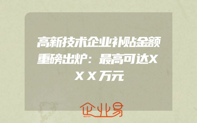 高新技术企业补贴金额重磅出炉：最高可达XXX万元